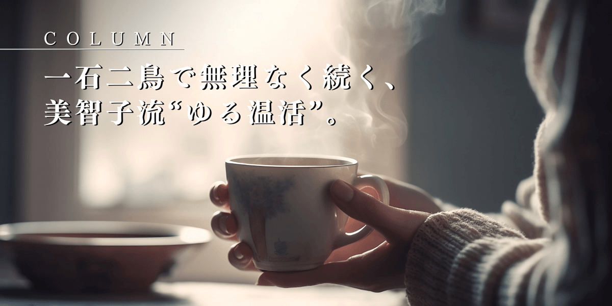 一石二鳥で無理なく続く、美智子流“ゆる温活”。