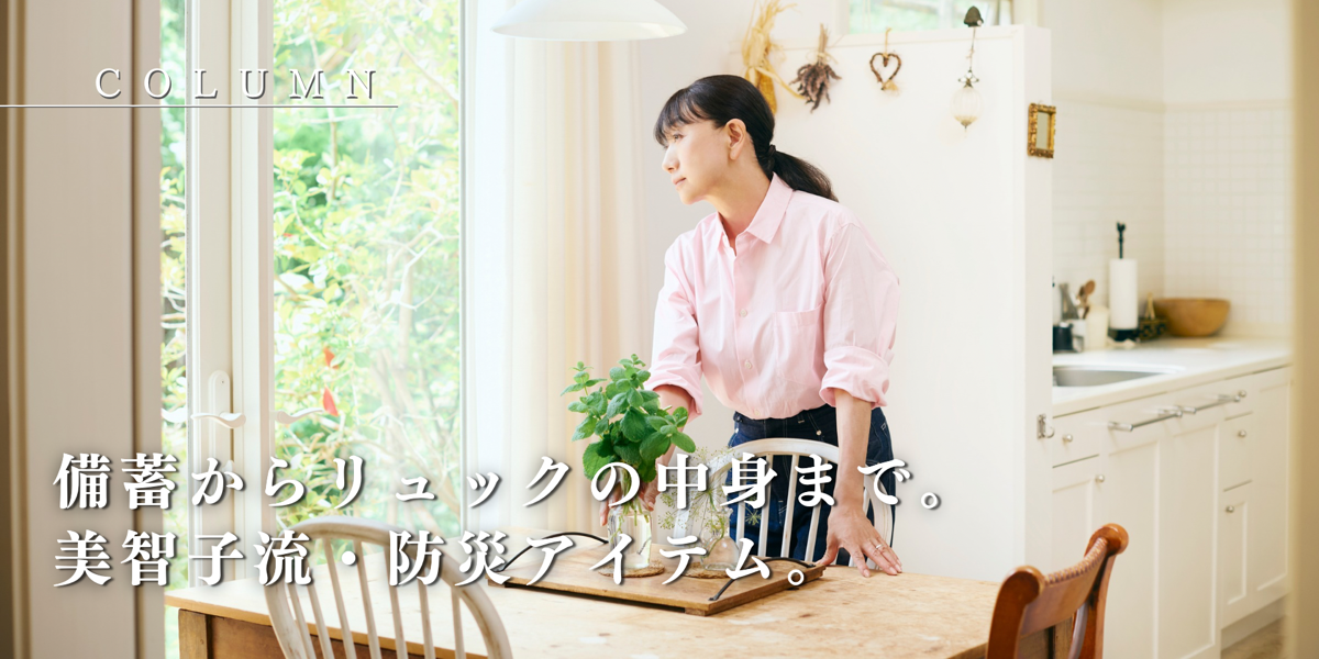 備蓄からリュックの中身まで。美智子流・防災アイテム。